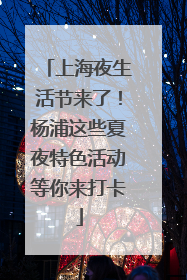 上海夜生活节来了！杨浦这些夏夜特色活动等你来打卡