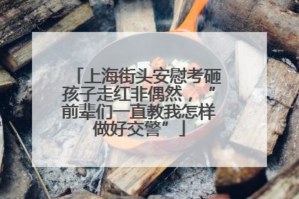 上海街头安慰考砸孩子走红非偶然，“前辈们一直教我怎样做好交警”