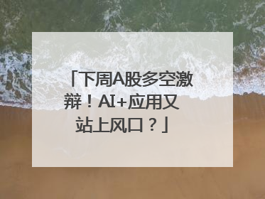 下周A股多空激辩！AI+应用又站上风口？