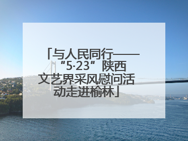 与人民同行——“5·23”陕西文艺界采风慰问活动走进榆林
