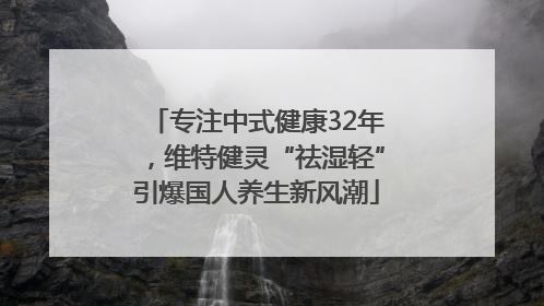 专注中式健康32年，维特健灵“祛湿轻”引爆国人养生新风潮