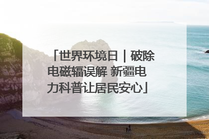 世界环境日｜破除电磁辐误解 新疆电力科普让居民安心