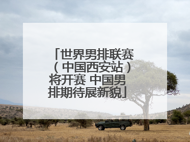 世界男排联赛（中国西安站）将开赛 中国男排期待展新貌