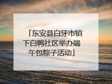 东安县白牙市镇下白鸭社区举办端午包粽子活动