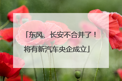 东风、长安不合并了！将有新汽车央企成立