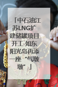 中石油江苏LNG扩建储罐项目开工 如东阳光岛再添一座“气墩墩”