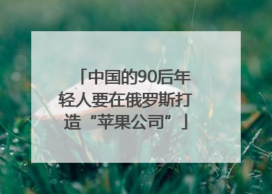 中国的90后年轻人要在俄罗斯打造“苹果公司”