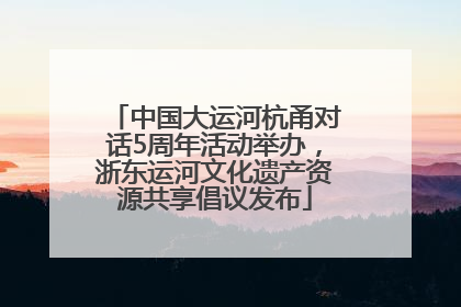 中国大运河杭甬对话5周年活动举办，浙东运河文化遗产资源共享倡议发布