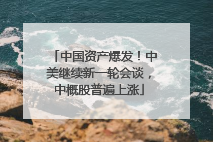 中国资产爆发！中美继续新一轮会谈，中概股普遍上涨