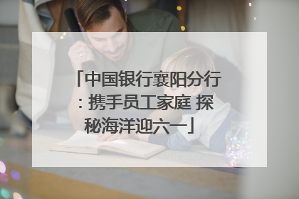中国银行襄阳分行：携手员工家庭 探秘海洋迎六一