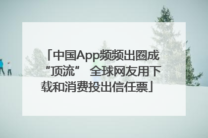 中国App频频出圈成“顶流” 全球网友用下载和消费投出信任票