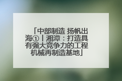 中部制造 扬帆出海①丨湘潭：打造具有强大竞争力的工程机械再制造基地