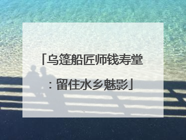 乌篷船匠师钱寿堂：留住水乡魅影