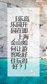 乐高乐园开园在即，上海金山如何让游客吃好住玩得好？