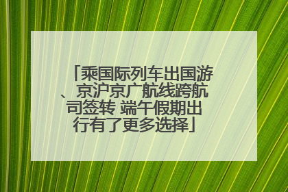 乘国际列车出国游、京沪京广航线跨航司签转 端午假期出行有了更多选择