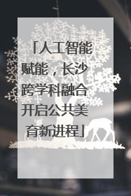 人工智能赋能，长沙跨学科融合开启公共美育新进程