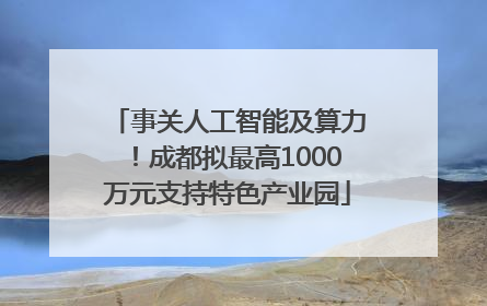 事关人工智能及算力！成都拟最高1000万元支持特色产业园