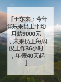 于东来：今年胖东来员工平均月薪9000元，未来员工每周仅工作36小时，年假40天起