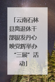 云南石林县离退休干部银发丹心映党辉举办“三展”活动