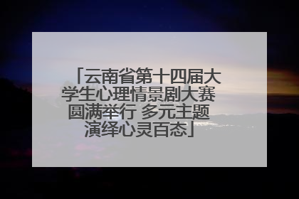 云南省第十四届大学生心理情景剧大赛圆满举行 多元主题演绎心灵百态