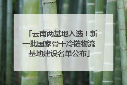 云南两基地入选！新一批国家骨干冷链物流基地建设名单公布