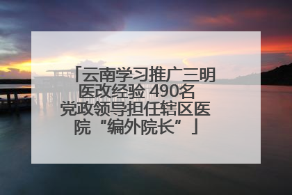 云南学习推广三明医改经验 490名党政领导担任辖区医院“编外院长”