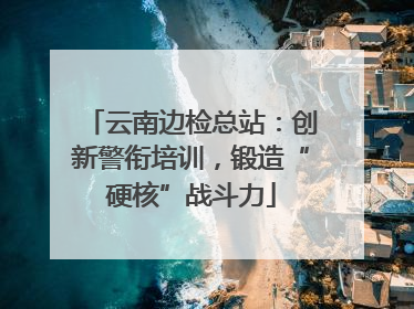 云南边检总站：创新警衔培训，锻造“硬核”战斗力