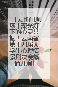 云新闻现场丨聚光灯下的心灵共振！云南省第十四届大学生心理情景剧决赛燃情开演
