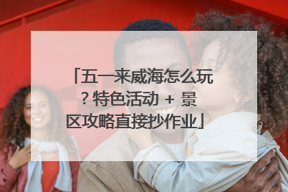 五一来威海怎么玩？特色活动 + 景区攻略直接抄作业