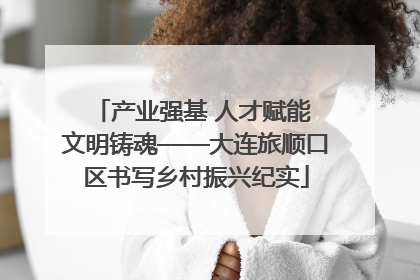 产业强基 人才赋能 文明铸魂——大连旅顺口区书写乡村振兴纪实