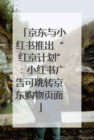 京东与小红书推出“红京计划”：小红书广告可跳转京东购物页面