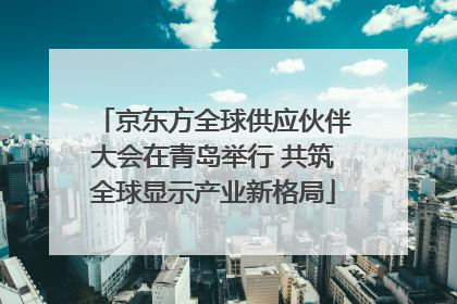 京东方全球供应伙伴大会在青岛举行 共筑全球显示产业新格局