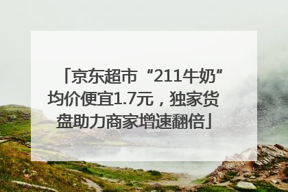 京东超市“211牛奶”均价便宜1.7元，独家货盘助力商家增速翻倍