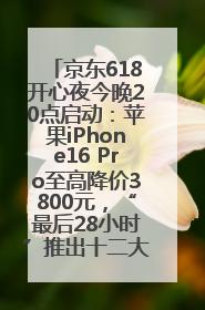 京东618开心夜今晚20点启动：苹果iPhone16 Pro至高降价3800元，“最后28小时”推出十二大补贴