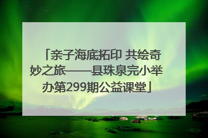 亲子海底拓印 共绘奇妙之旅——县珠泉完小举办第299期公益课堂