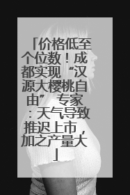 价格低至个位数！成都实现“汉源大樱桃自由” 专家：天气导致推迟上市，加之产量大