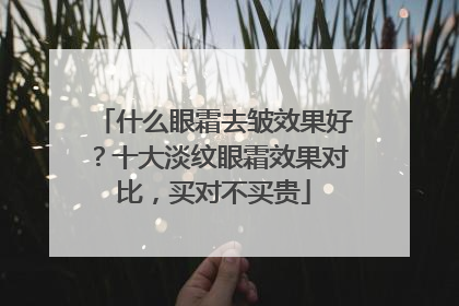 什么眼霜去皱效果好？十大淡纹眼霜效果对比，买对不买贵