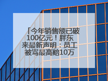 今年销售额已破100亿元！胖东来最新声明：员工被骂最高赔10万！于东来回应