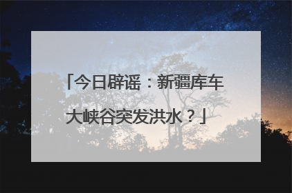 今日辟谣：新疆库车大峡谷突发洪水？