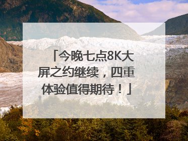 今晚七点8K大屏之约继续，四重体验值得期待！