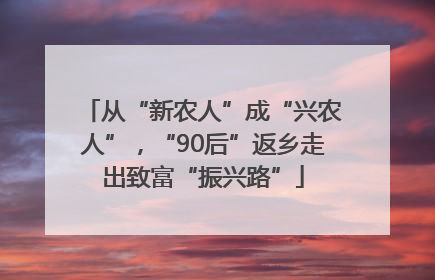 从“新农人”成“兴农人”，“90后”返乡走出致富“振兴路”