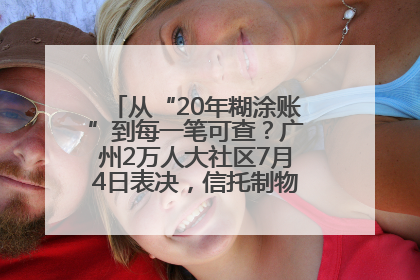 从“20年糊涂账”到每一笔可查？广州2万人大社区7月4日表决，信托制物业如何取“信”？
