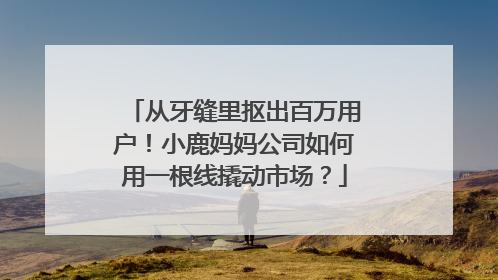 从牙缝里抠出百万用户！小鹿妈妈公司如何用一根线撬动市场？