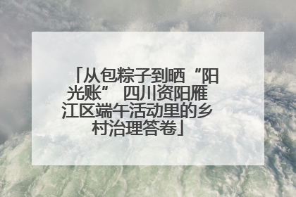从包粽子到晒“阳光账” 四川资阳雁江区端午活动里的乡村治理答卷