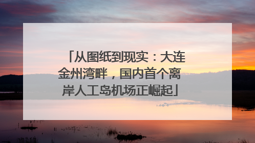 从图纸到现实：大连金州湾畔，国内首个离岸人工岛机场正崛起