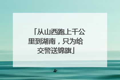 从山西跑上千公里到湖南，只为给交警送锦旗