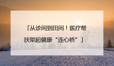 从诊间到田间！医疗帮扶架起健康“连心桥”