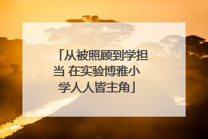 从被照顾到学担当 在实验博雅小学人人皆主角
