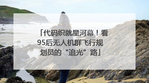 代码织就星河幕！看95后无人机群飞行规划员的“追光”路