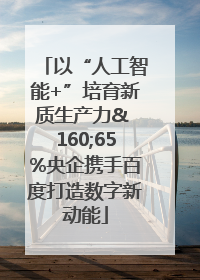 以“人工智能+”培育新质生产力& 160;65%央企携手百度打造数字新动能